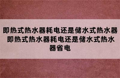 即热式热水器耗电还是储水式热水器 即热式热水器耗电还是储水式热水器省电